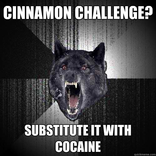 cinnamon challenge?  substitute it with cocaine   Insanity Wolf