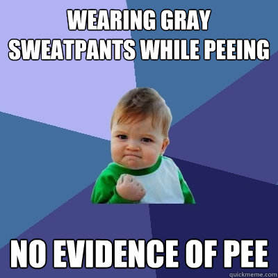 Wearing gray sweatpants while peeing no evidence of pee  Success Kid