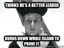 Thinks he's a better leader Burns down whole island to prove it.   Lord of the Flies Jack Merridew