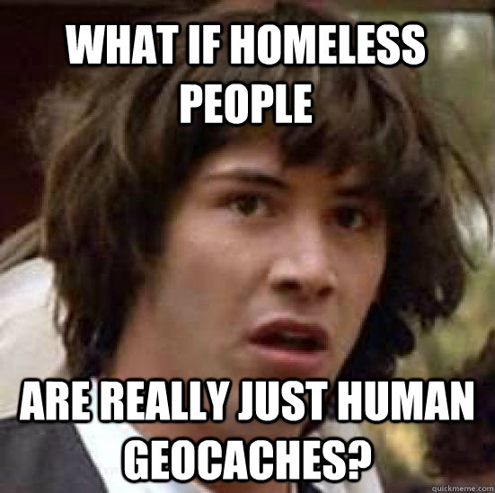 What if homeless people Are really just human geocaches?  conspiracy keanu