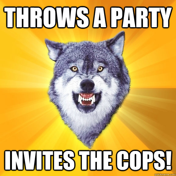 Throws a party Invites the cops!  Courage Wolf