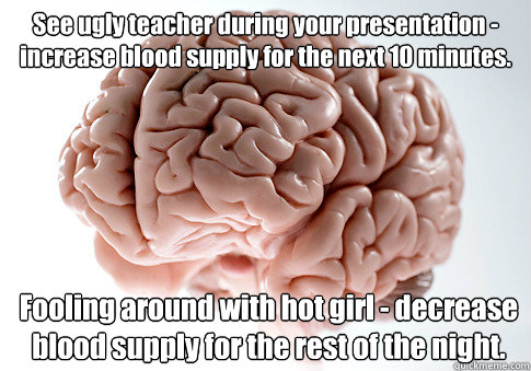 See ugly teacher during your presentation - increase blood supply for the next 10 minutes.
 Fooling around with hot girl - decrease blood supply for the rest of the night.  Scumbag Brain