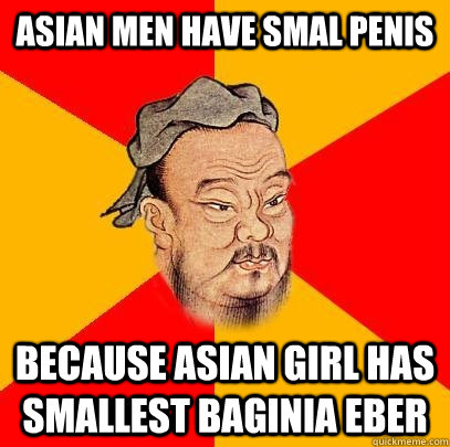 Asian men have smal penis because asian girl has smallest baginia eber  Confucius says