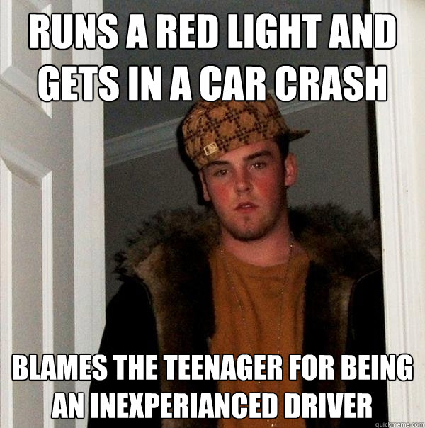 Runs a red light and gets in a car crash Blames the teenager for being an inexperianced driver  Scumbag Steve