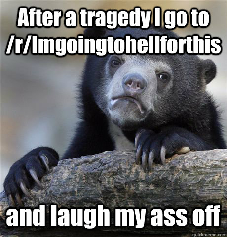 After a tragedy I go to /r/Imgoingtohellforthis and laugh my ass off  Confession Bear