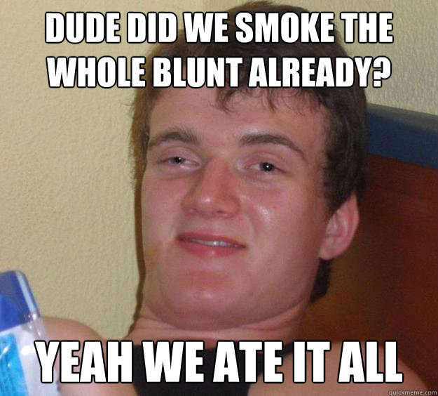 Dude did we smoke the whole blunt already? yeah we ate it all  10 Guy