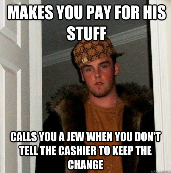 Makes you pay for his stuff Calls you a jew when you don't tell the cashier to keep the change  Scumbag Steve