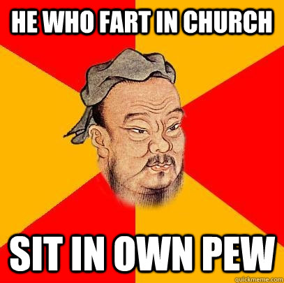 He who fart in church sit in own pew  Confucius says