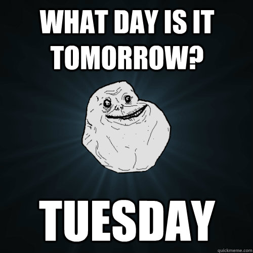 What day is it tomorrow? Tuesday  Forever Alone