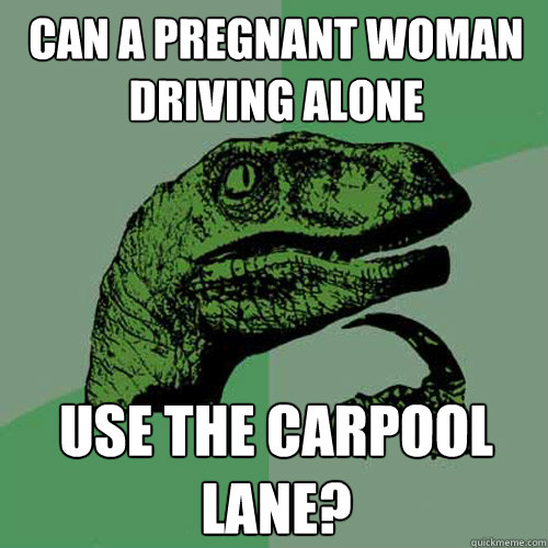 Can a pregnant woman driving alone use the carpool lane?  Philosoraptor