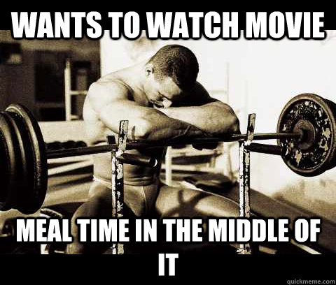 wants to watch movie meal time in the middle of it  Bodybuilder Problems