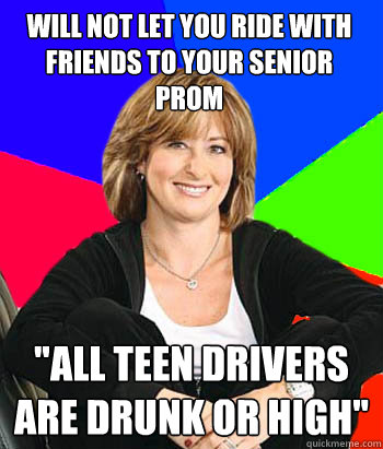 Will not let you ride with friends to your senior prom 