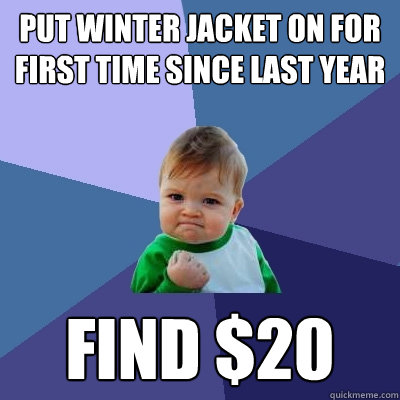 Put Winter Jacket on for first time since last year Find $20  Success Kid