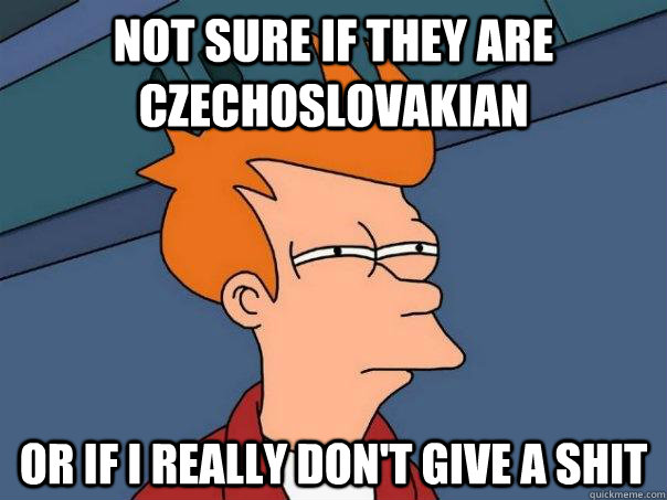 Not sure if they are Czechoslovakian Or if i really don't give a shit  Futurama Fry