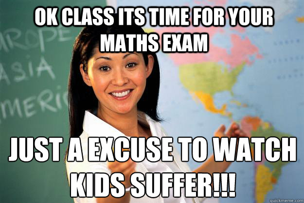 Ok Class its time for your maths exam Just a excuse to watch kids suffer!!!
  Unhelpful High School Teacher