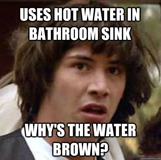 uses hot water in bathroom sink why's the water brown?  conspiracy keanu