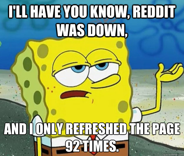 I'll have you know, Reddit was down, and I only refreshed the page 92 times.  Tough Spongebob