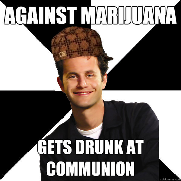 Against marijuana Gets drunk at communion  Scumbag Christian