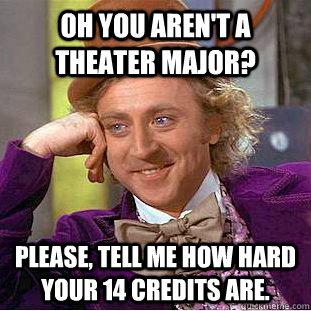 Oh you aren't a theater major? Please, tell me how hard your 14 credits are.  Condescending Wonka