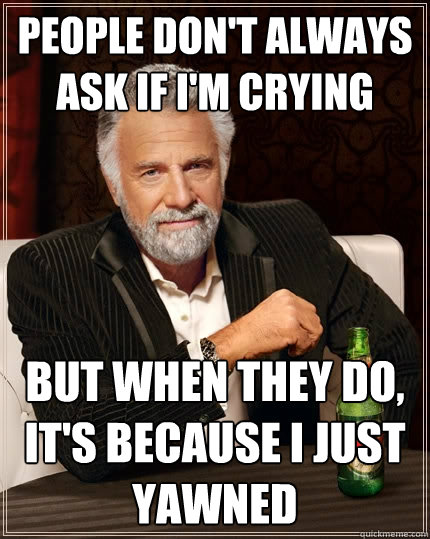 People don't always ask if I'm crying but when they do, it's because i just yawned  The Most Interesting Man In The World