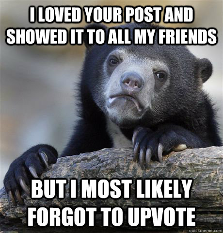 I loved your post and showed it to all my friends But I most likely forgot to upvote - I loved your post and showed it to all my friends But I most likely forgot to upvote  Confession Bear