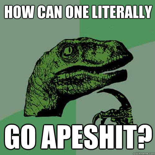 How can one literally  go apeshit?  Philosoraptor