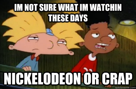 IM NOT SURE WHAT IM WATCHIN THEse days NICKELODEON OR CRAP  Skeptical Hey Arnold