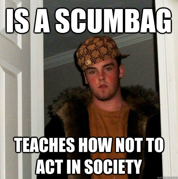 is a scumbag Teaches how not to act in society - is a scumbag Teaches how not to act in society  Scumbag Steve