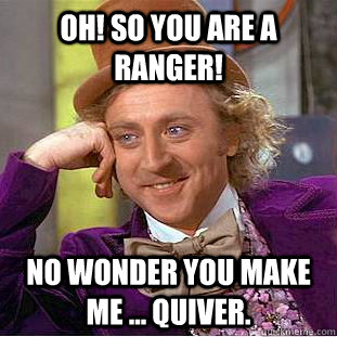 Oh! so you are a Ranger! No wonder you make me ... quiver.  Condescending Wonka