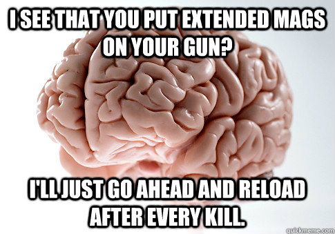 I see that you put extended mags on your gun? i'll just go ahead and reload after every kill.  Scumbag Brain