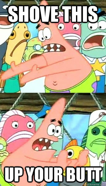 Shove this Up your butt  Push it somewhere else Patrick