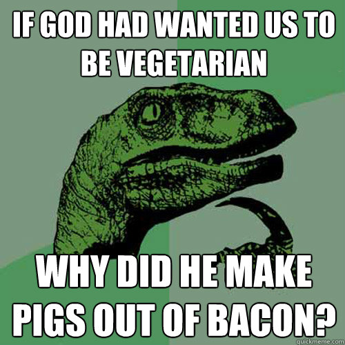 if god had wanted us to be vegetarian why did he make pigs out of bacon?  Philosoraptor