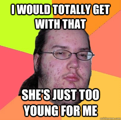 I would totally get with that She's just too young for me  Butthurt Dweller