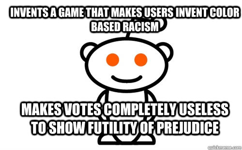 Invents a game that makes users invent color based racism Makes votes completely useless to show futility of prejudice - Invents a game that makes users invent color based racism Makes votes completely useless to show futility of prejudice  Good Guy Reddit