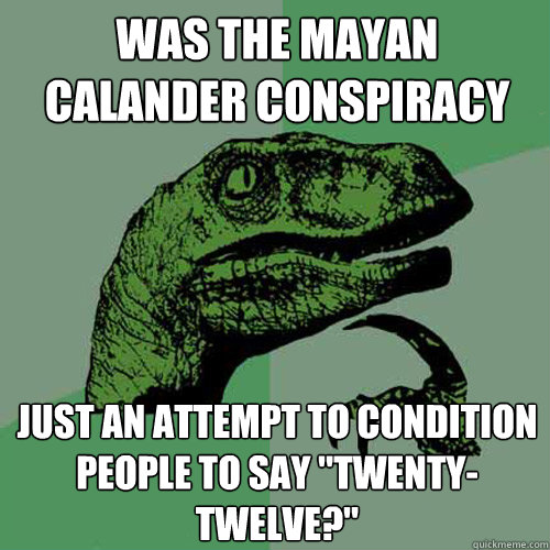 Was the Mayan calander conspiracy just an attempt to condition people to say 