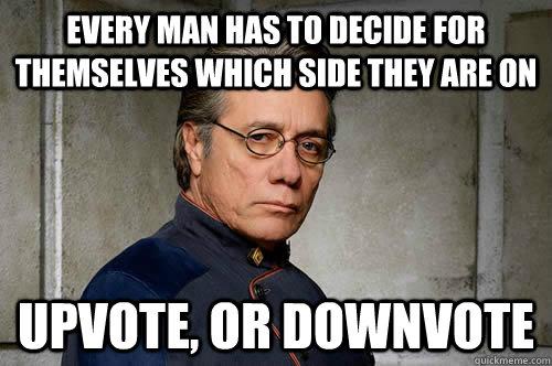 Every man has to decide for themselves which side they are on Upvote, or Downvote  Admiral Adama