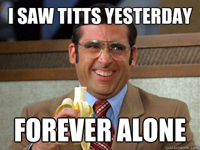 I saw titts yesterday forever alone   Brick Tamland