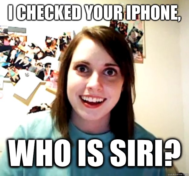 I checked your iPhone,  Who is Siri?   Overly Attached Girlfriend