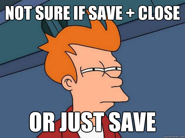 not sure if save + close or just save  Futurama Fry