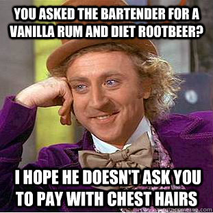 you asked the bartender for a vanilla rum and diet rootbeer?  I hope he doesn't ask you to pay with chest hairs  Condescending Wonka