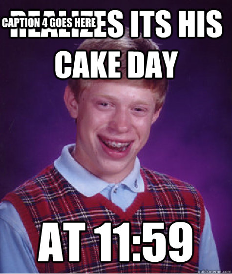 Realizes its his cake day at 11:59 Caption 3 goes here Caption 4 goes here  Bad Luck Brian