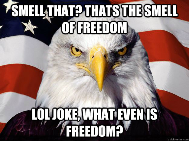 Smell that? Thats the smell of freedom Lol joke, what even is freedom?  Freedom Eagle