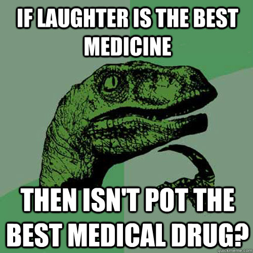 If laughter is the best medicine Then isn't pot the best medical drug? - If laughter is the best medicine Then isn't pot the best medical drug?  Philosoraptor