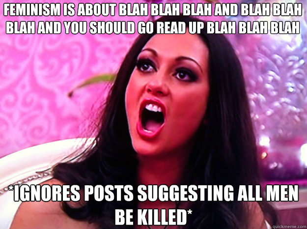 FEMINISM IS ABOUT BLAH BLAH BLAH AND BLAH BLAH BLAH AND YOU SHOULD GO READ UP BLAH BLAH BLAH *IGNORES POSTS SUGGESTING ALL MEN BE KILLED*  Feminist Nazi