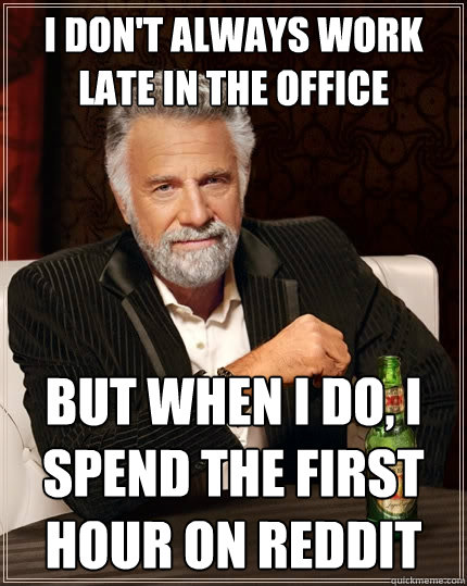 I don't always work late in the office but when I do, I spend the first hour on reddit  The Most Interesting Man In The World