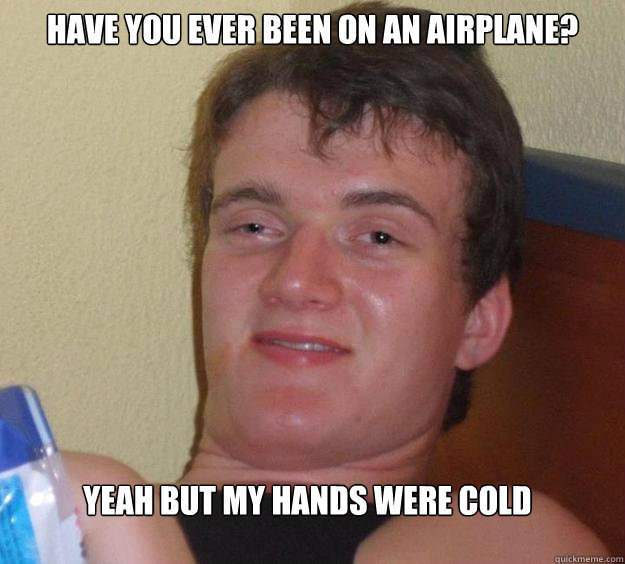 have you ever been on an airplane? yeah but my hands were cold  - have you ever been on an airplane? yeah but my hands were cold   10 Guy