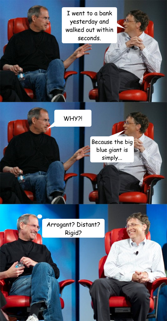 I went to a bank yesterday and walked out within seconds.  WHY?! Because the big blue giant is simply... Arrogant? Distant?  Rigid?  - I went to a bank yesterday and walked out within seconds.  WHY?! Because the big blue giant is simply... Arrogant? Distant?  Rigid?   Steve Jobs vs Bill Gates