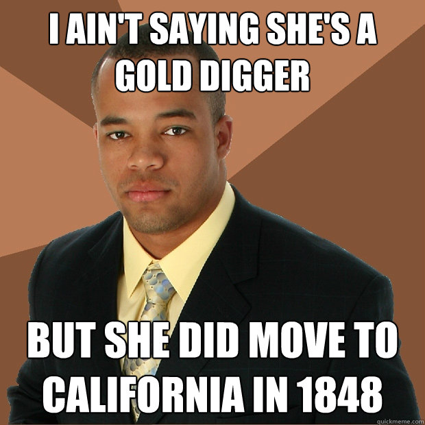 i ain't saying she's a gold digger but she did move to California in 1848  Successful Black Man