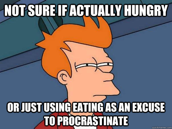 Not sure if actually hungry Or just using eating as an excuse to procrastinate  Futurama Fry