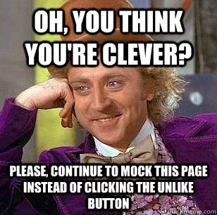 Oh, you think you're clever? Please, continue to mock this page instead of clicking the unlike button  Condescending Wonka